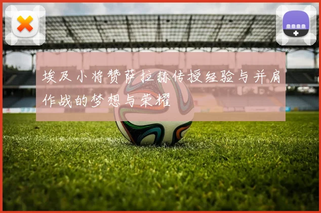 埃及小将赞萨拉赫传授经验与并肩作战的梦想与荣耀