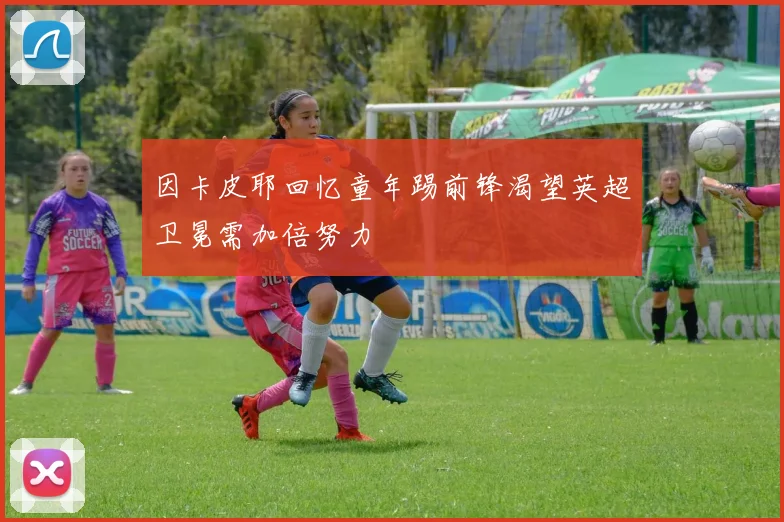 因卡皮耶回忆童年踢前锋渴望英超卫冕需加倍努力