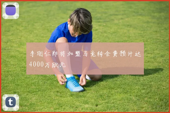 李刚仁即将加盟马竞转会费预计达4000万欧元