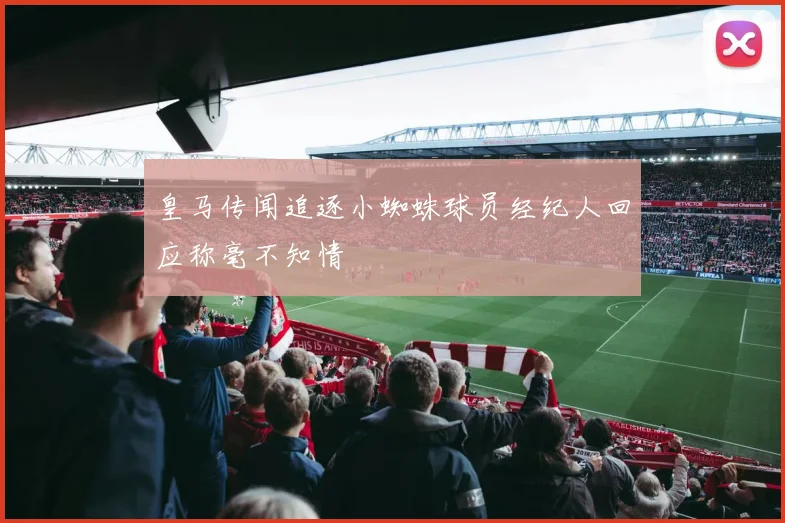 皇马传闻追逐小蜘蛛球员经纪人回应称毫不知情