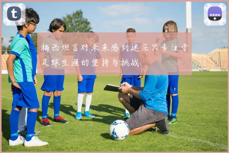梅西坦言对未来感到迷茫只专注于足球生涯的坚持与挑战