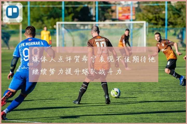 媒体人点评贺希宁表现不佳期待他继续努力提升球队战斗力