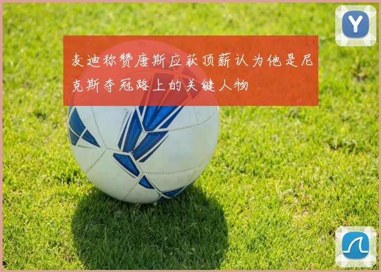 麦迪称赞唐斯应获顶薪认为他是尼克斯夺冠路上的关键人物