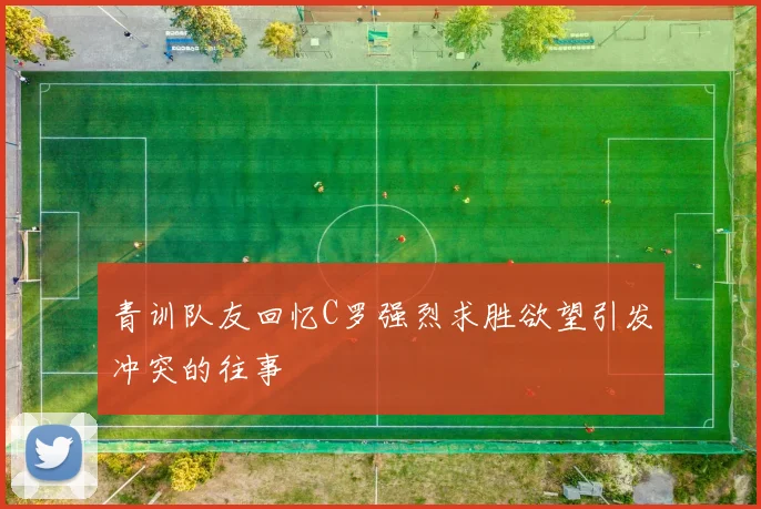 青训队友回忆C罗强烈求胜欲望引发冲突的往事