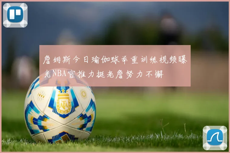 詹姆斯今日瑜伽球举重训练视频曝光NBA官推力挺老詹努力不懈