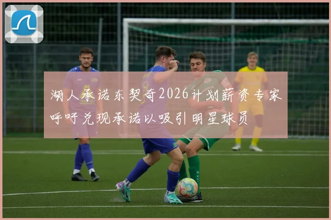湖人承诺东契奇2026计划薪资专家呼吁兑现承诺以吸引明星球员