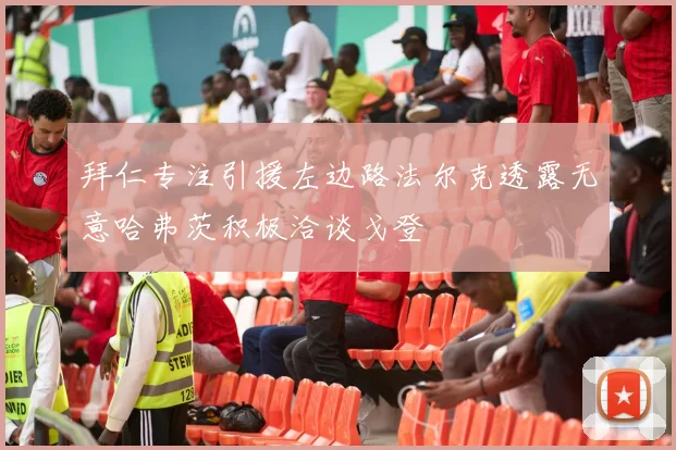 拜仁专注引援左边路法尔克透露无意哈弗茨积极洽谈戈登