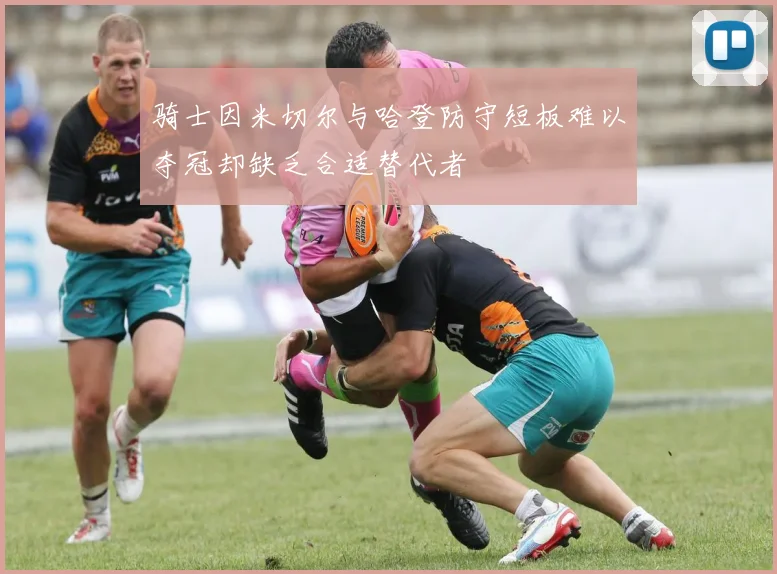 骑士因米切尔与哈登防守短板难以夺冠却缺乏合适替代者