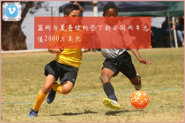 篮网与夏普续约签下新合同两年总值2000万美元
