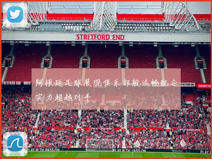 阿根廷足球展现俱乐部般流畅配合实力超越对手