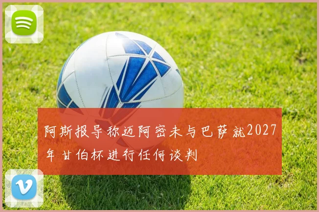 阿斯报导称迈阿密未与巴萨就2027年甘伯杯进行任何谈判