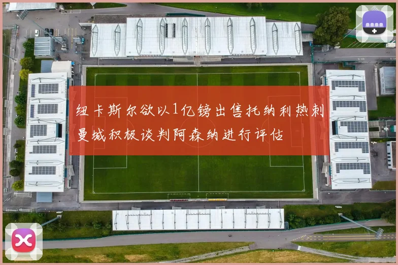 纽卡斯尔欲以1亿镑出售托纳利热刺曼城积极谈判阿森纳进行评估