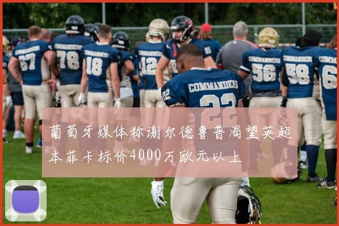 葡萄牙媒体称谢尔德鲁普渴望英超本菲卡标价4000万欧元以上