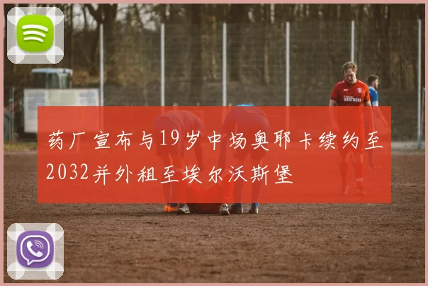 药厂宣布与19岁中场奥耶卡续约至2032并外租至埃尔沃斯堡