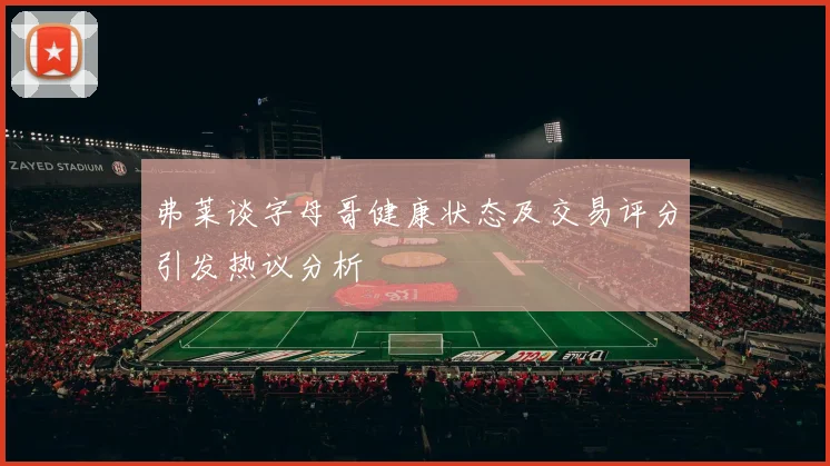 弗莱谈字母哥健康状态及交易评分引发热议分析