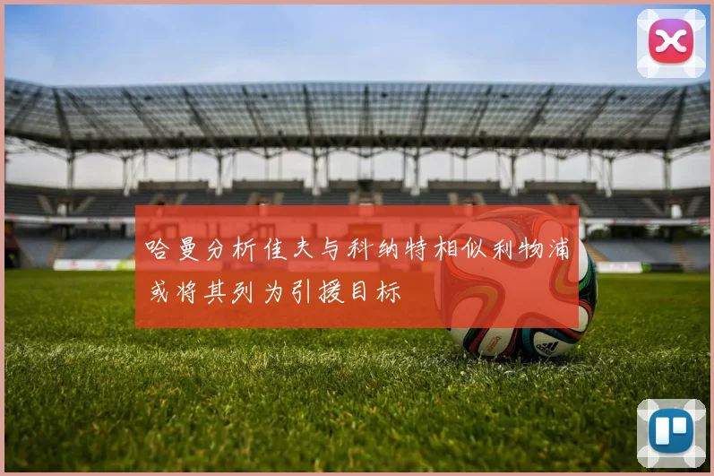 哈曼分析佳夫与科纳特相似利物浦或将其列为引援目标