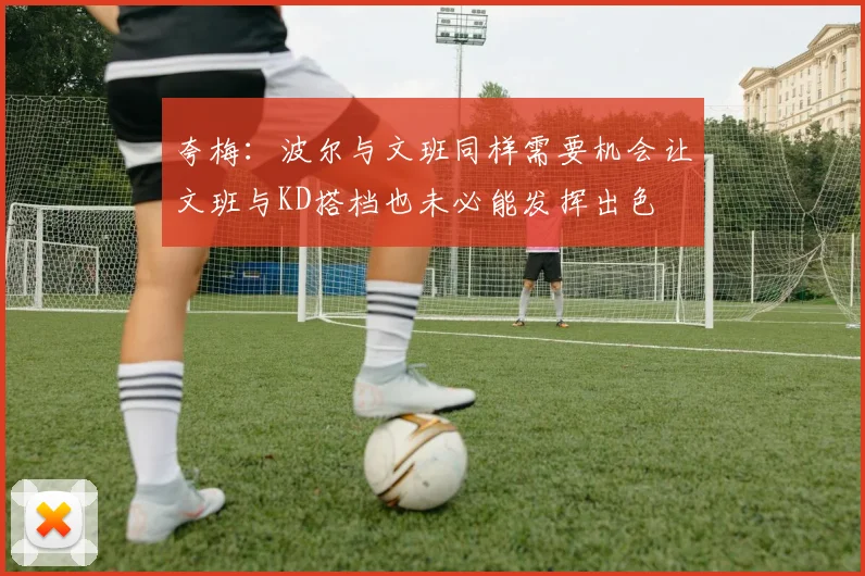 夸梅：波尔与文班同样需要机会让文班与KD搭档也未必能发挥出色