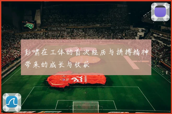 彭啸在工体的首次经历与拼搏精神带来的成长与收获
