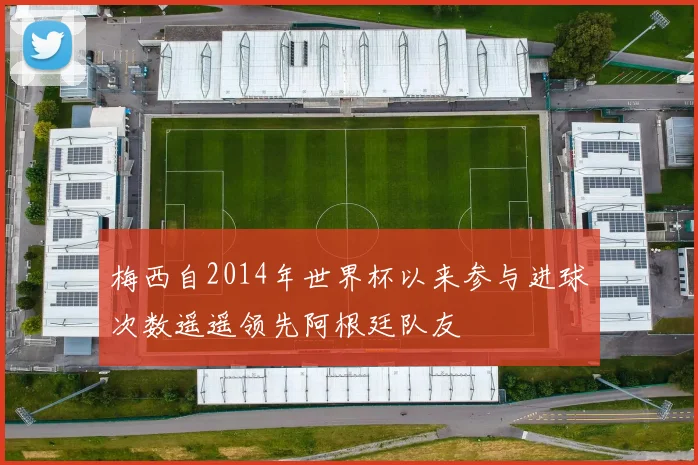 梅西自2014年世界杯以来参与进球次数遥遥领先阿根廷队友