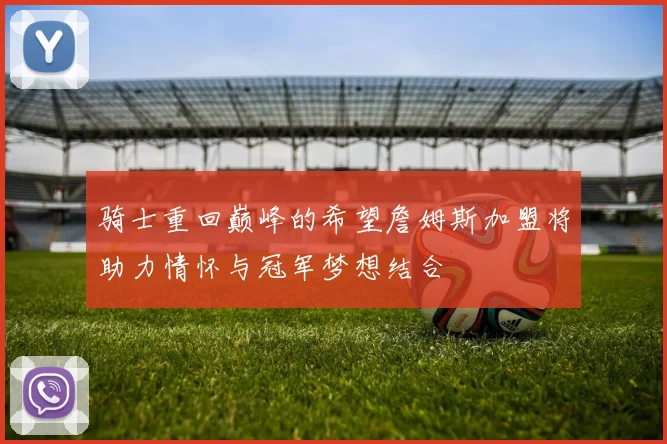 骑士重回巅峰的希望詹姆斯加盟将助力情怀与冠军梦想结合