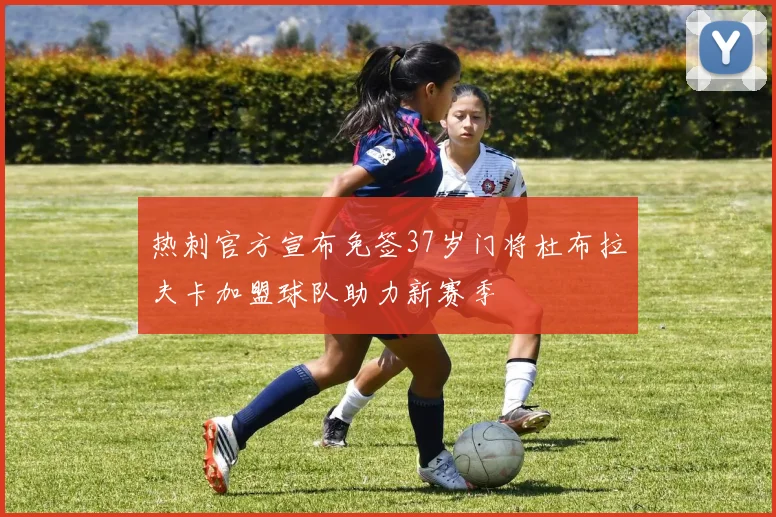 热刺官方宣布免签37岁门将杜布拉夫卡加盟球队助力新赛季