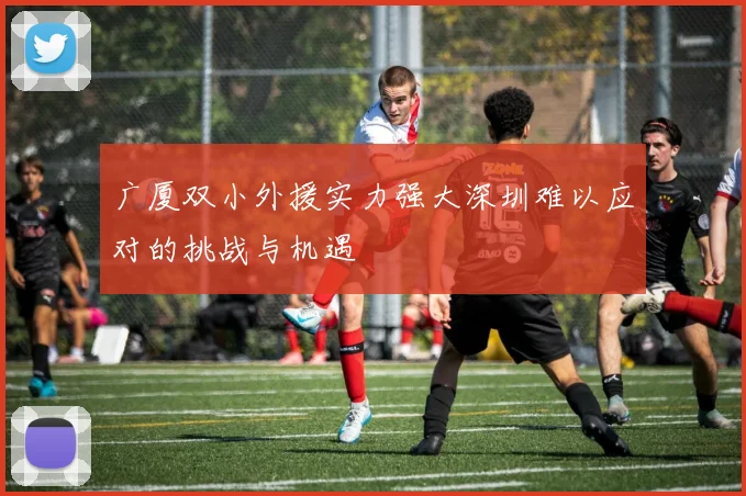 广厦双小外援实力强大深圳难以应对的挑战与机遇