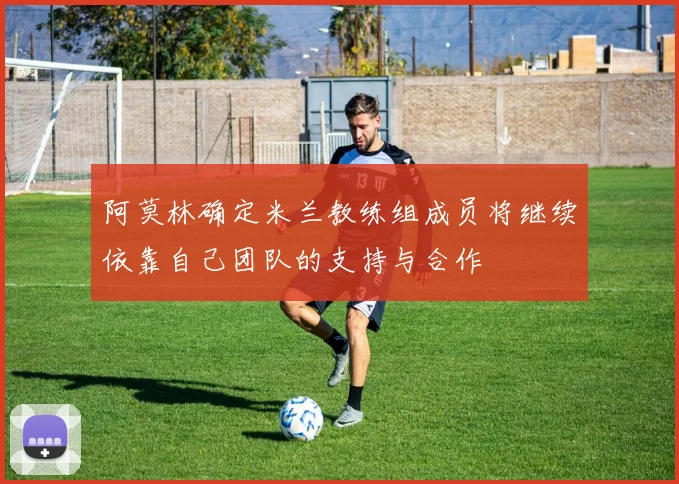阿莫林确定米兰教练组成员将继续依靠自己团队的支持与合作