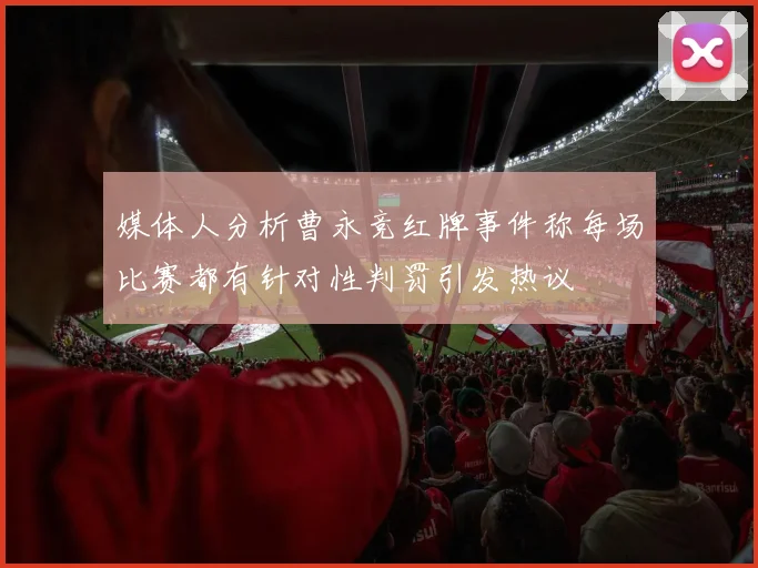 媒体人分析曹永竞红牌事件称每场比赛都有针对性判罚引发热议