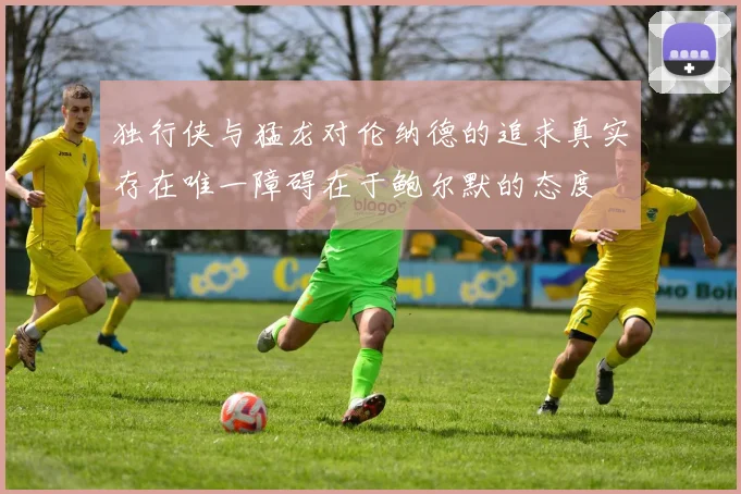 独行侠与猛龙对伦纳德的追求真实存在唯一障碍在于鲍尔默的态度