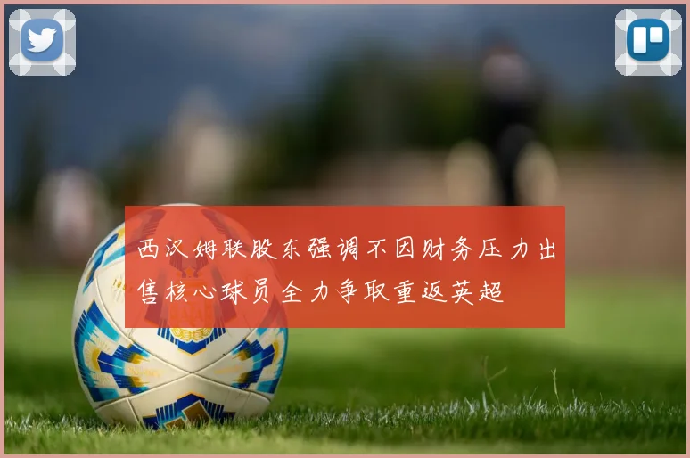 西汉姆联股东强调不因财务压力出售核心球员全力争取重返英超