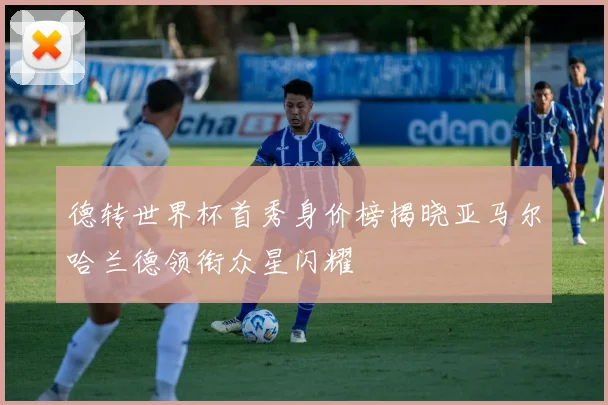 德转世界杯首秀身价榜揭晓亚马尔哈兰德领衔众星闪耀