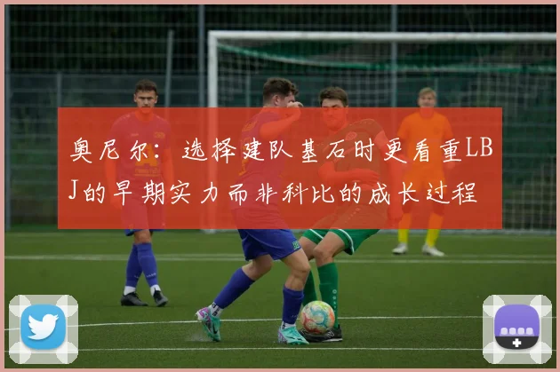 奥尼尔：选择建队基石时更看重LBJ的早期实力而非科比的成长过程