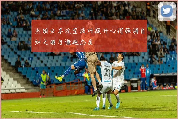 杰明分享攻筐技巧提升心得强调自知之明与谦逊态度