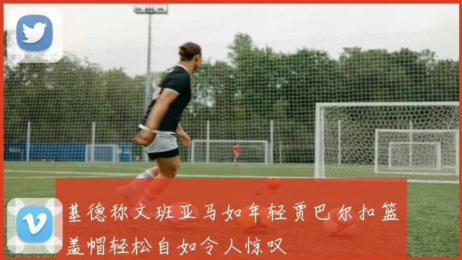 基德称文班亚马如年轻贾巴尔扣篮盖帽轻松自如令人惊叹