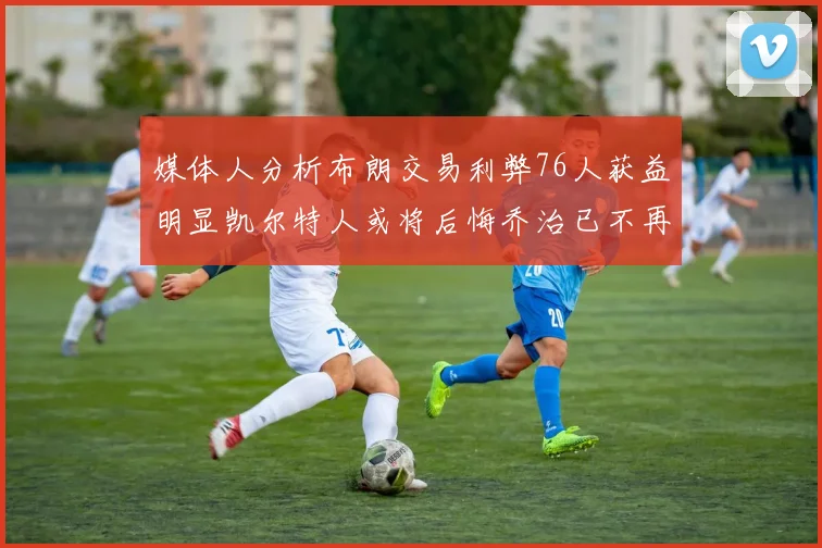 媒体人分析布朗交易利弊76人获益明显凯尔特人或将后悔乔治已不再巅峰